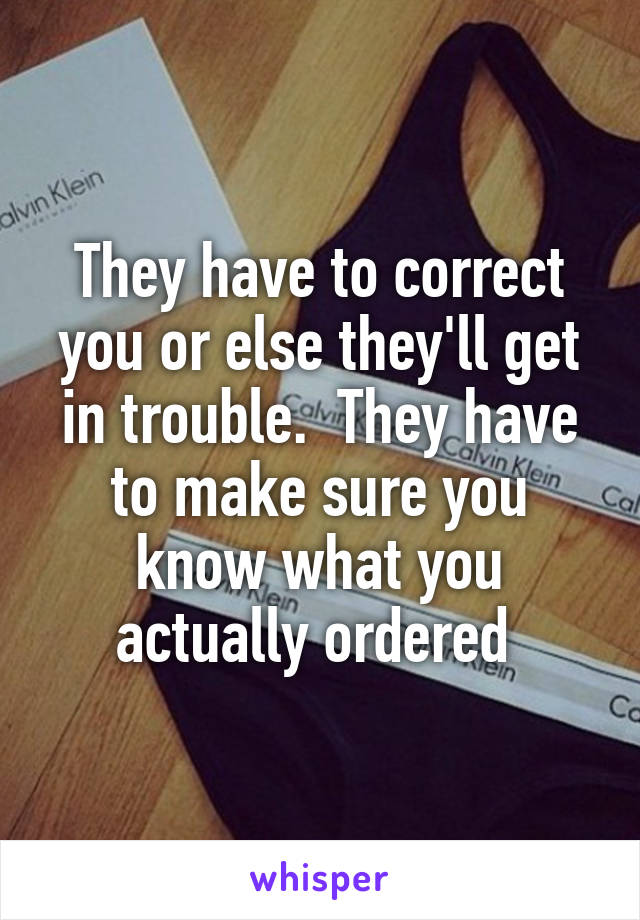 They have to correct you or else they'll get in trouble.  They have to make sure you know what you actually ordered 