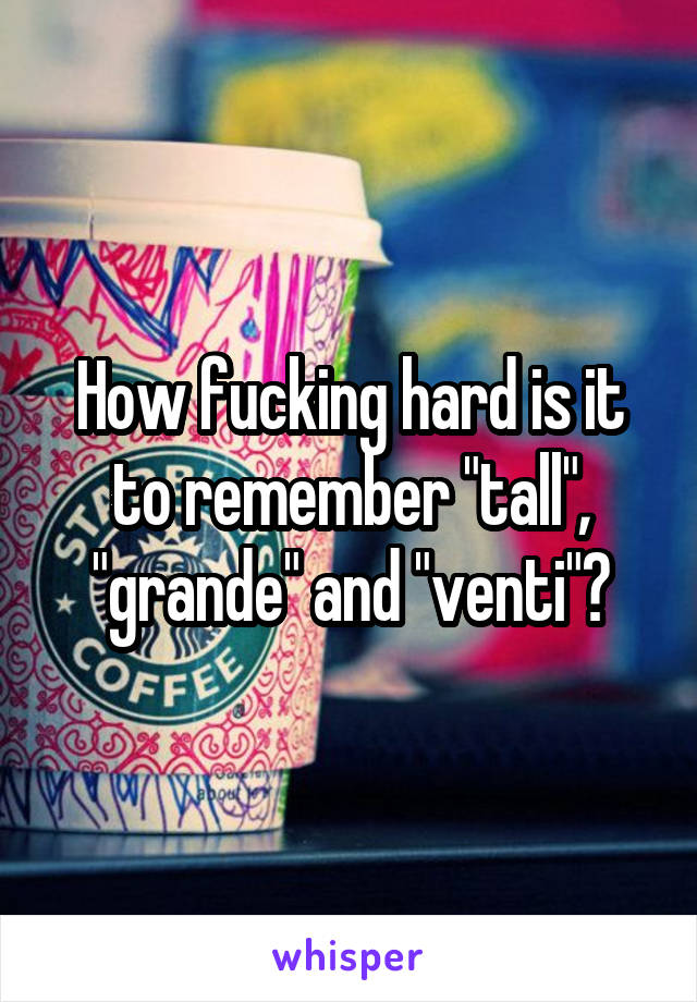 How fucking hard is it to remember "tall", "grande" and "venti"?