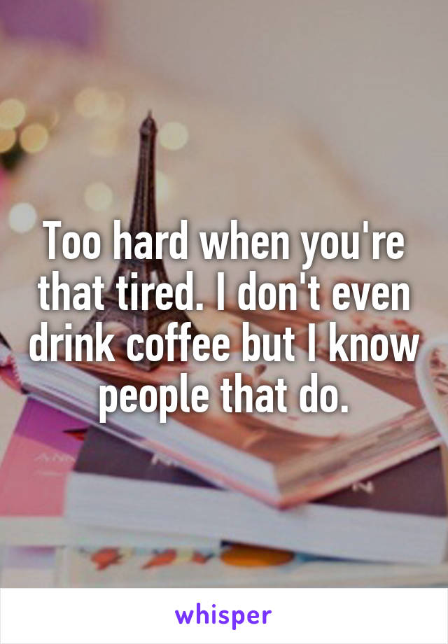 Too hard when you're that tired. I don't even drink coffee but I know people that do.