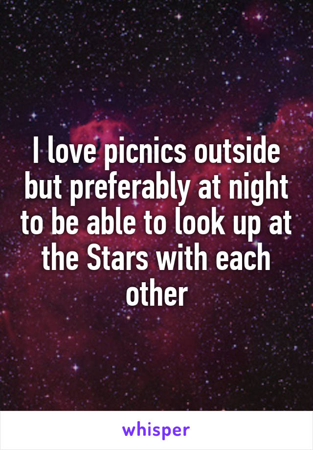 I love picnics outside but preferably at night to be able to look up at the Stars with each other