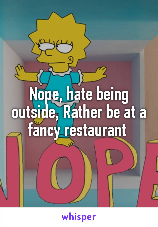 Nope, hate being outside, Rather be at a fancy restaurant 