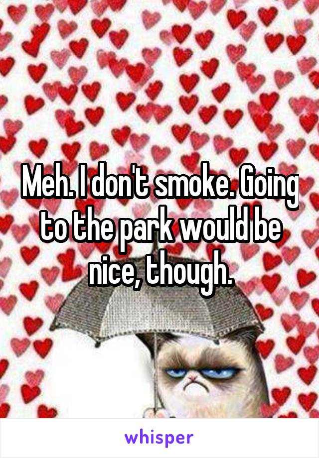Meh. I don't smoke. Going to the park would be nice, though.