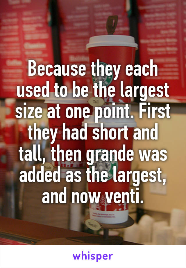 Because they each used to be the largest size at one point. First they had short and tall, then grande was added as the largest, and now venti.