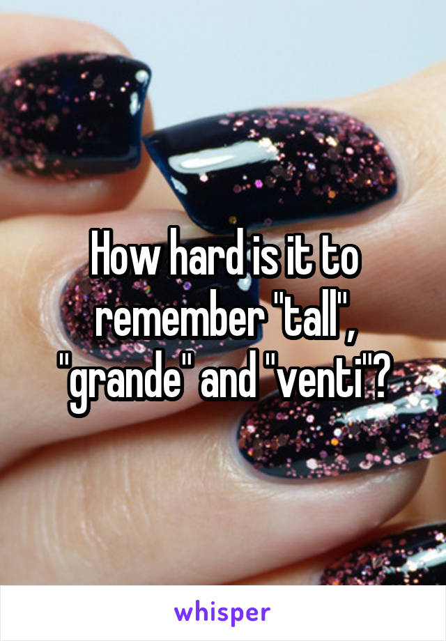 How hard is it to remember "tall", "grande" and "venti"?