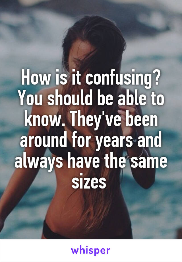 How is it confusing?
You should be able to know. They've been around for years and always have the same sizes 