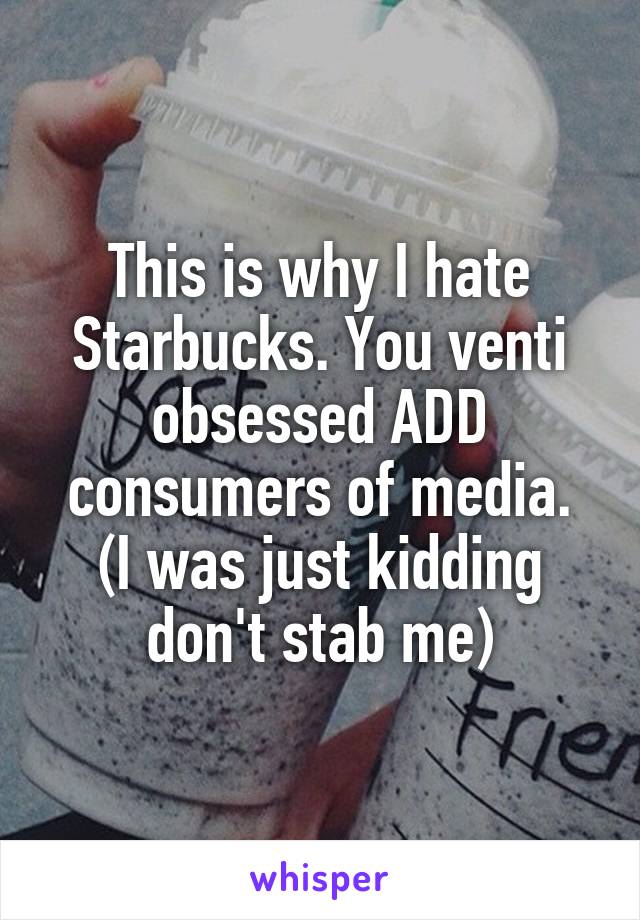 This is why I hate Starbucks. You venti obsessed ADD consumers of media.
(I was just kidding don't stab me)