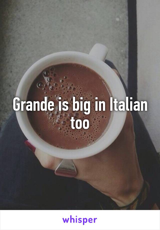 Grande is big in Italian too