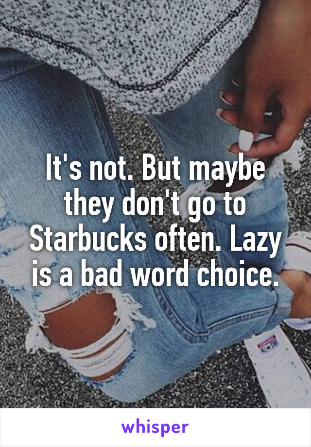 It's not. But maybe they don't go to Starbucks often. Lazy is a bad word choice.