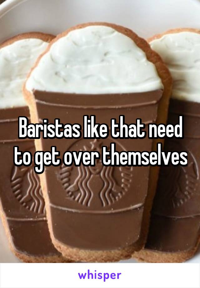 Baristas like that need to get over themselves