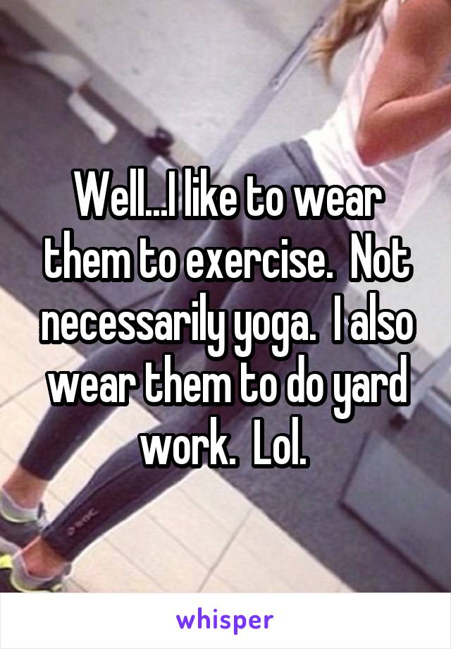 Well...I like to wear them to exercise.  Not necessarily yoga.  I also wear them to do yard work.  Lol. 