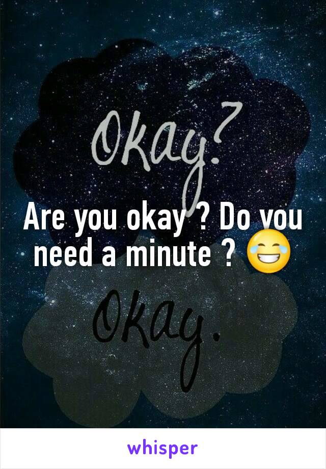 Are you okay ? Do you need a minute ? 😂