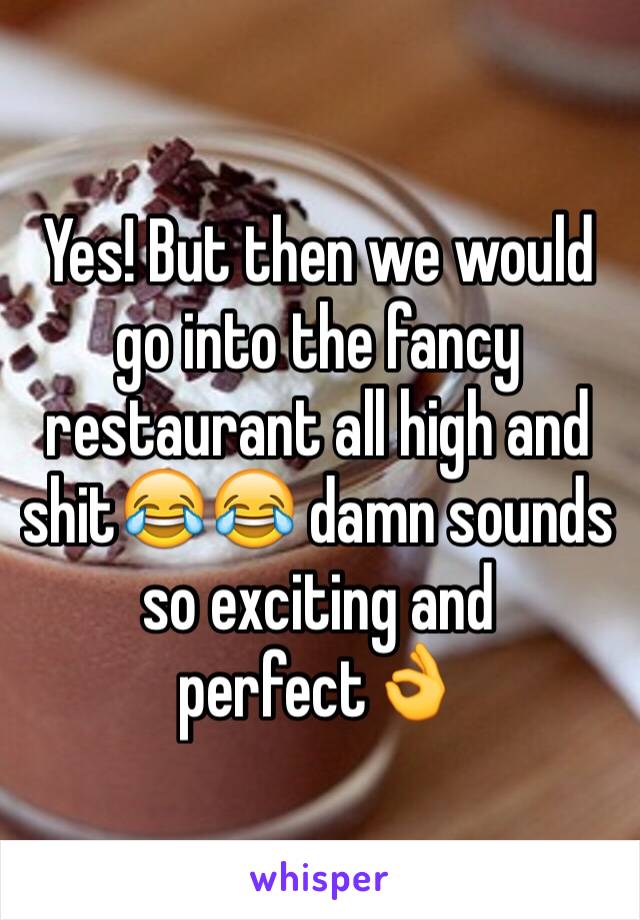 Yes! But then we would go into the fancy restaurant all high and shit😂😂 damn sounds so exciting and perfect👌