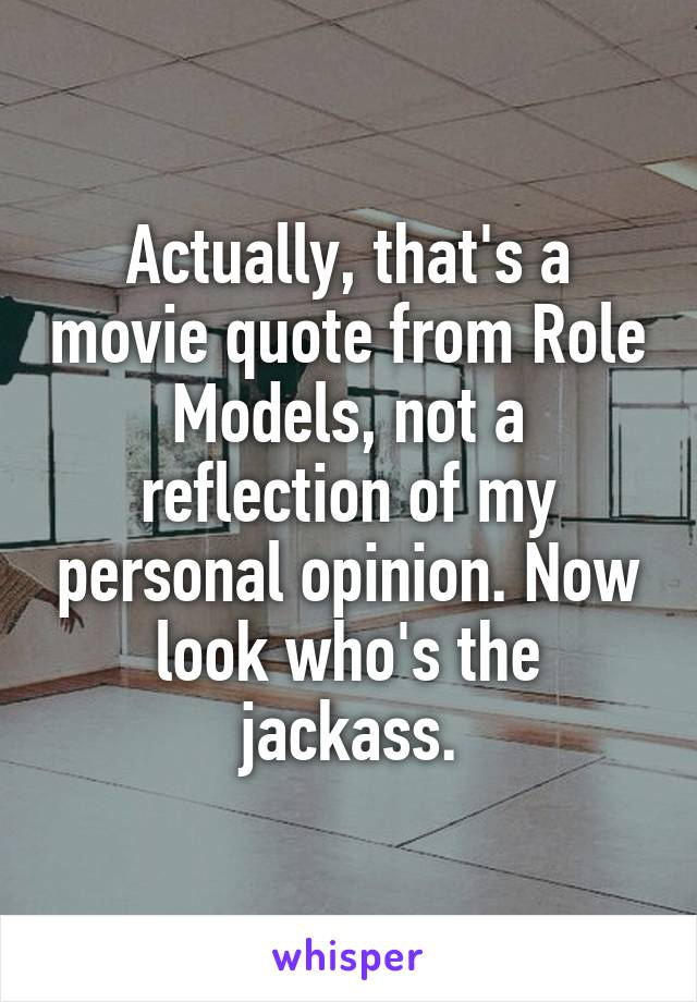 Actually, that's a movie quote from Role Models, not a reflection of my personal opinion. Now look who's the jackass.