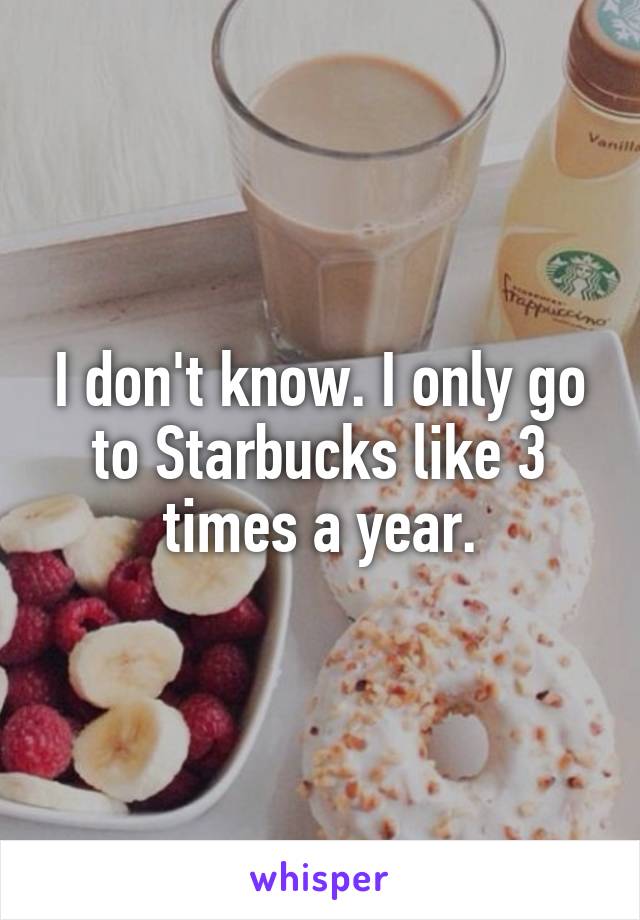 I don't know. I only go to Starbucks like 3 times a year.