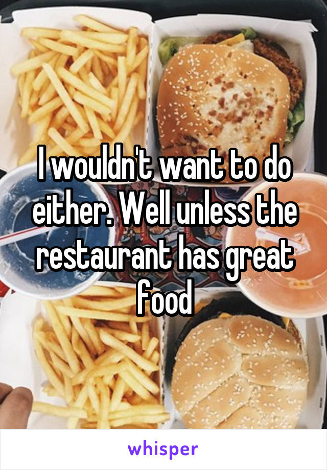 I wouldn't want to do either. Well unless the restaurant has great food