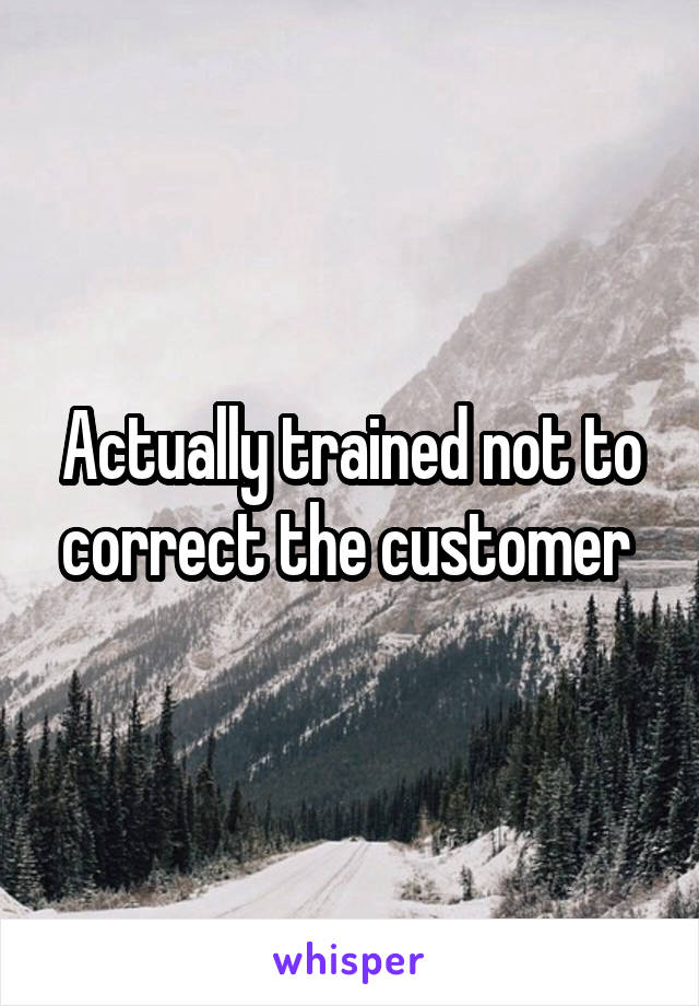 Actually trained not to correct the customer 