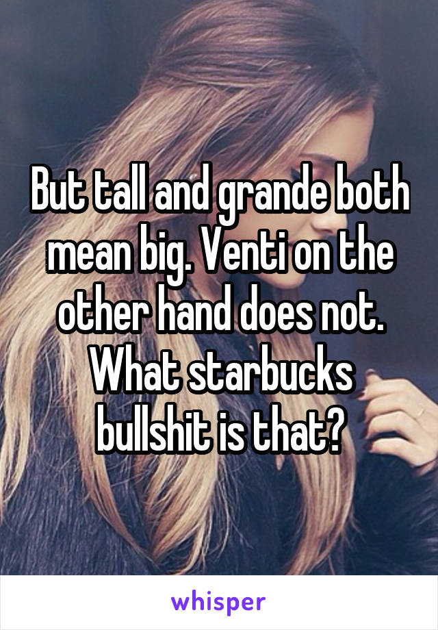 But tall and grande both mean big. Venti on the other hand does not. What starbucks bullshit is that?