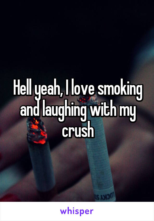 Hell yeah, I love smoking and laughing with my crush