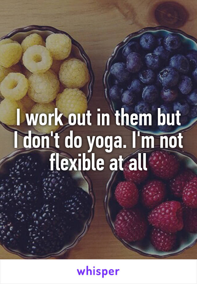 I work out in them but I don't do yoga. I'm not flexible at all