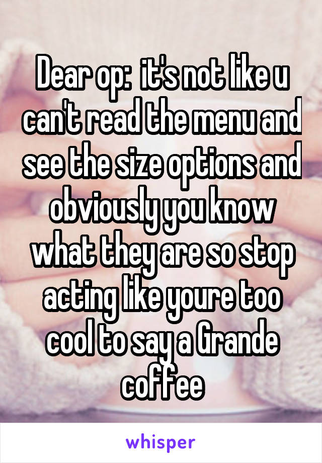 Dear op:  it's not like u can't read the menu and see the size options and obviously you know what they are so stop acting like youre too cool to say a Grande coffee