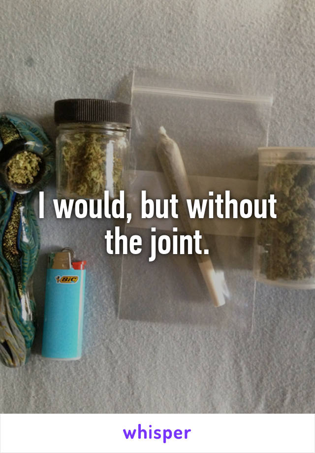 I would, but without the joint.