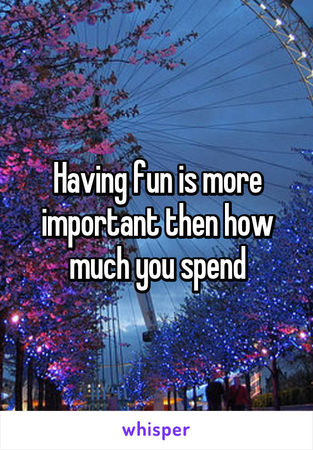 Having fun is more important then how much you spend