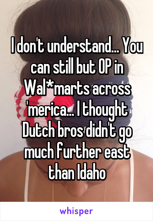 I don't understand... You can still but OP in Wal*marts across 'merica... I thought Dutch bros didn't go much further east than Idaho