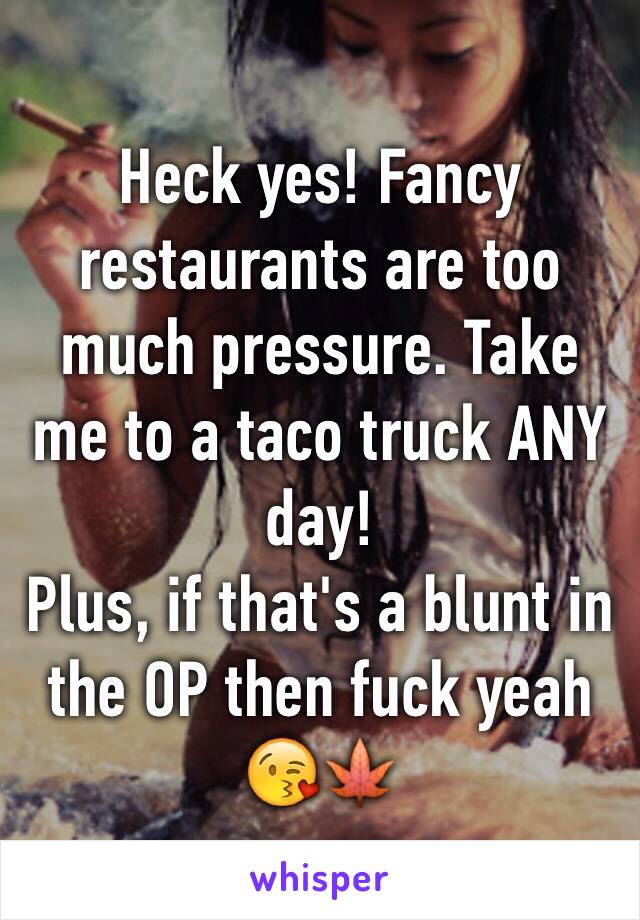 Heck yes! Fancy restaurants are too much pressure. Take me to a taco truck ANY day!
Plus, if that's a blunt in the OP then fuck yeah 😘🍁