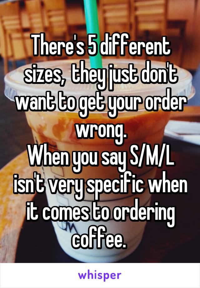 There's 5 different sizes,  they just don't want to get your order wrong.
When you say S/M/L isn't very specific when it comes to ordering coffee. 