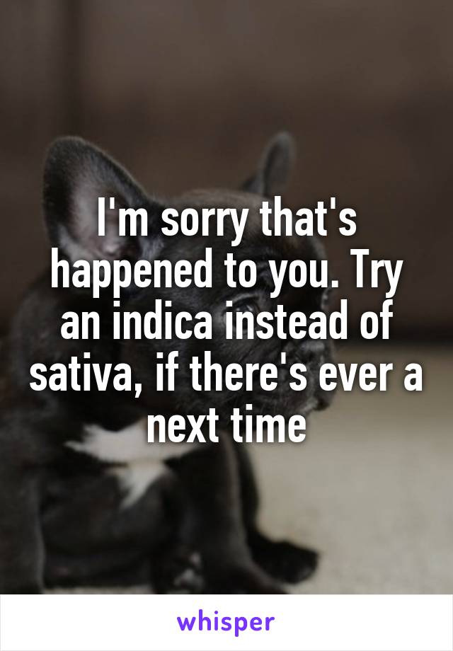 I'm sorry that's happened to you. Try an indica instead of sativa, if there's ever a next time