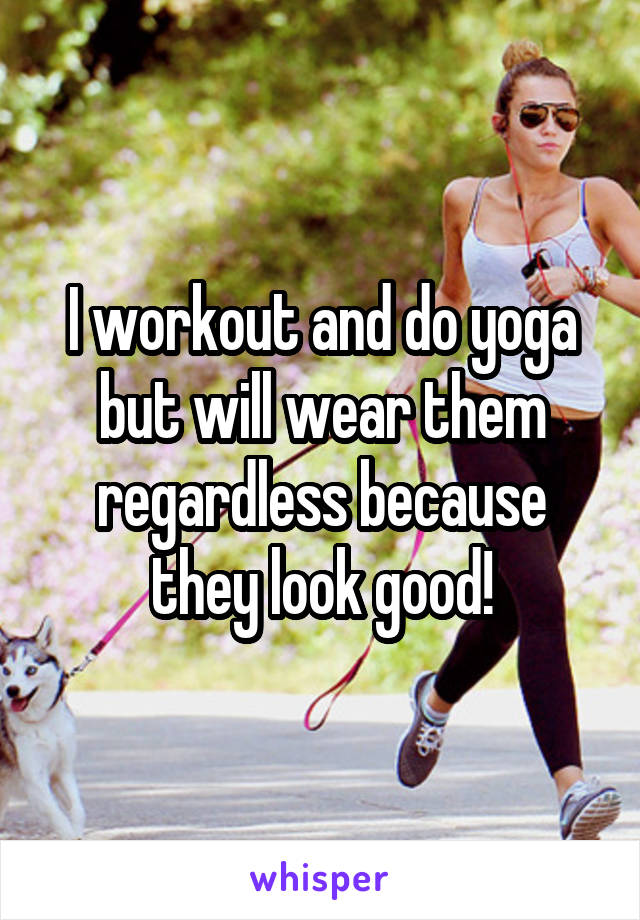 I workout and do yoga but will wear them regardless because they look good!