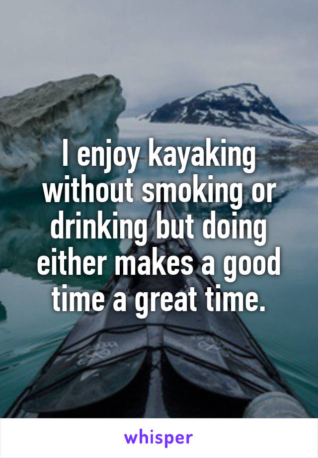 I enjoy kayaking without smoking or drinking but doing either makes a good time a great time.