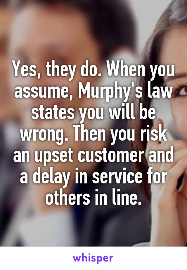 Yes, they do. When you assume, Murphy's law states you will be wrong. Then you risk an upset customer and a delay in service for others in line.