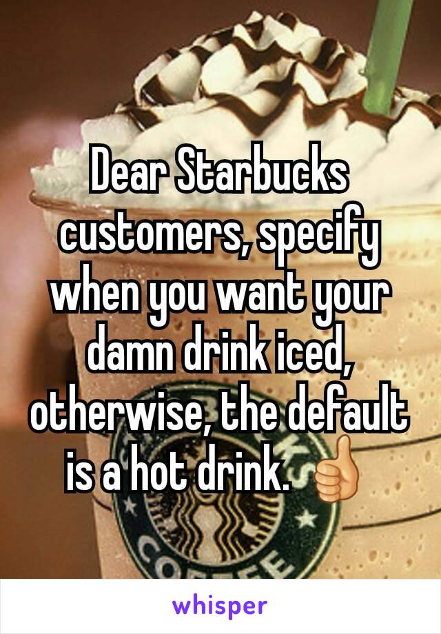 Dear Starbucks customers, specify when you want your damn drink iced, otherwise, the default is a hot drink. 👍