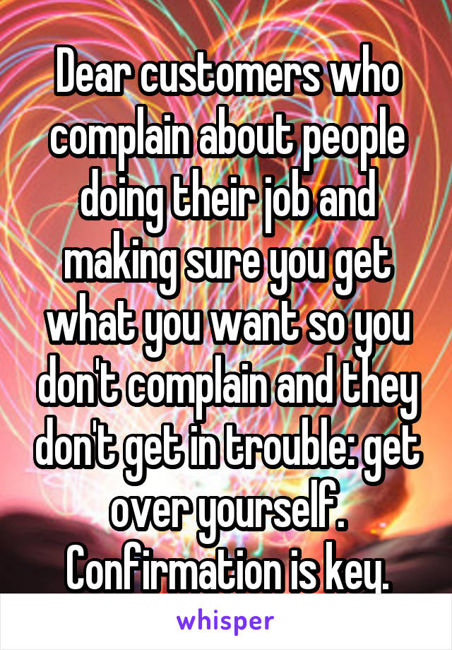 Dear customers who complain about people doing their job and making sure you get what you want so you don't complain and they don't get in trouble: get over yourself. Confirmation is key.