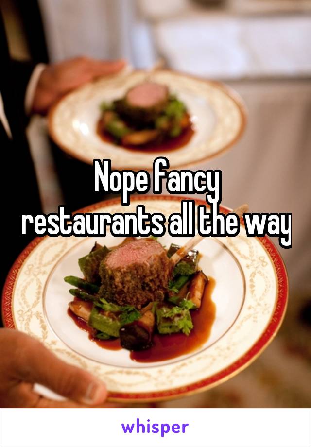 Nope fancy restaurants all the way
