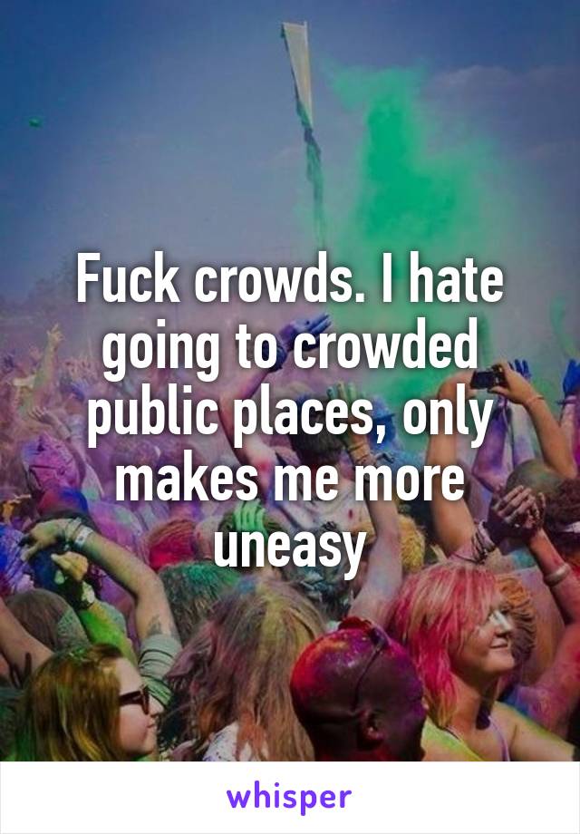 Fuck crowds. I hate going to crowded public places, only makes me more uneasy