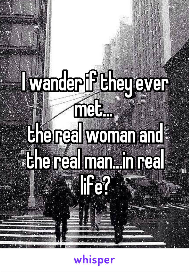 I wander if they ever met... 
the real woman and the real man...in real life?