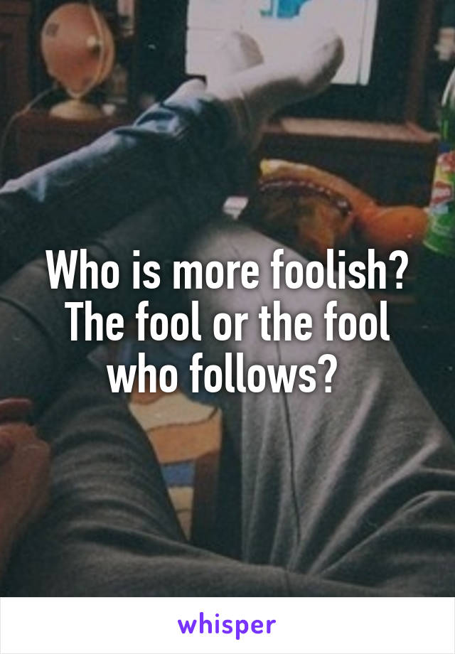 Who is more foolish? The fool or the fool who follows? 