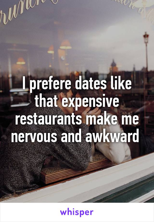 I prefere dates like that expensive restaurants make me nervous and awkward 