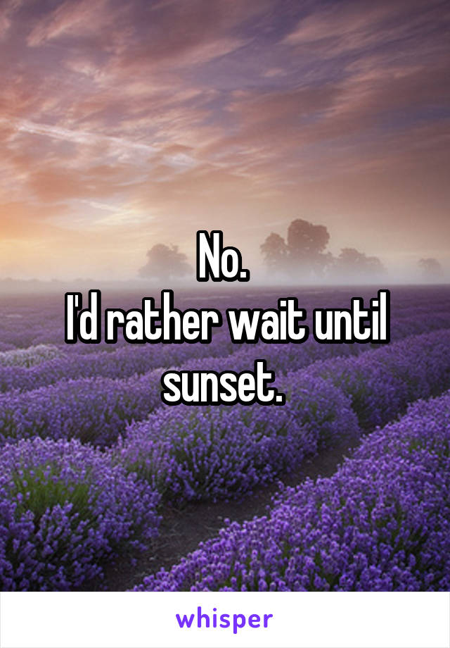 No. 
I'd rather wait until sunset. 
