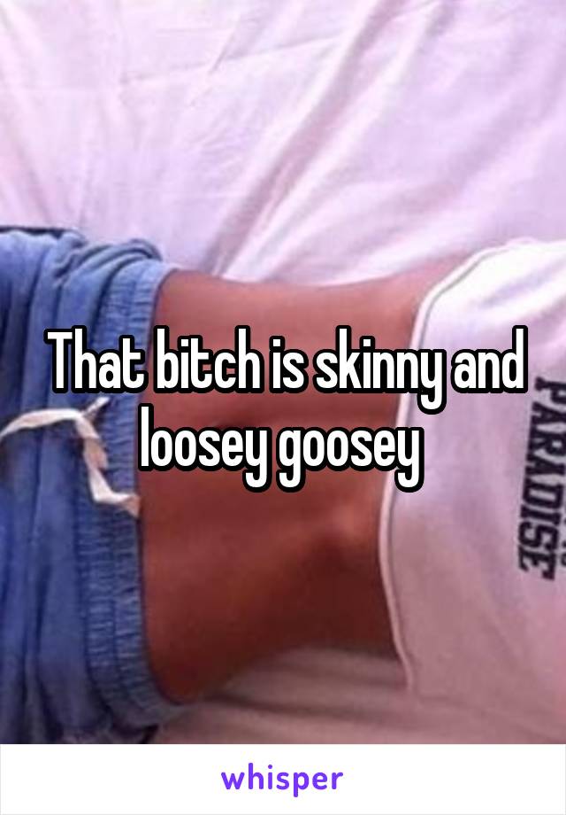 That bitch is skinny and loosey goosey 