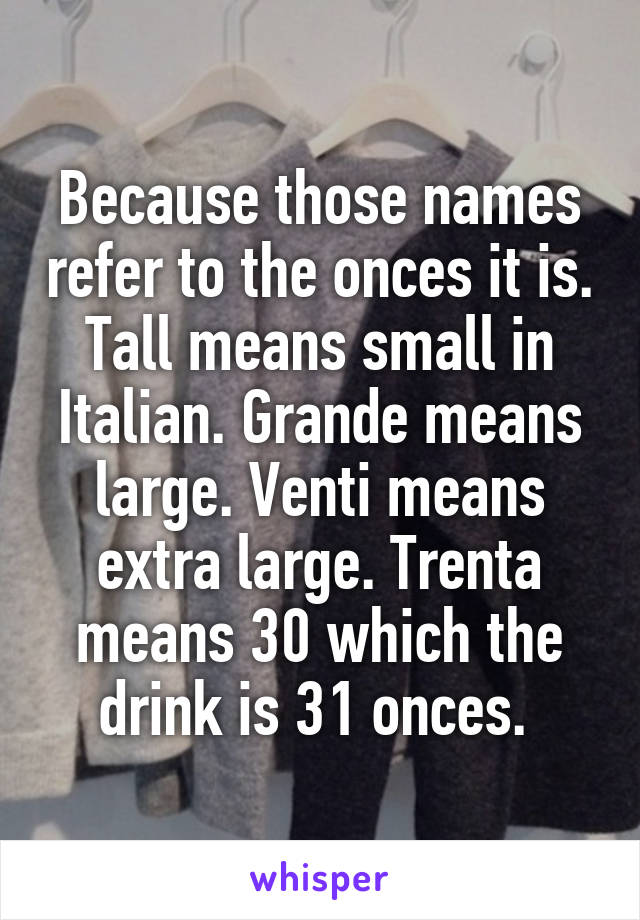 Because those names refer to the onces it is. Tall means small in Italian. Grande means large. Venti means extra large. Trenta means 30 which the drink is 31 onces. 