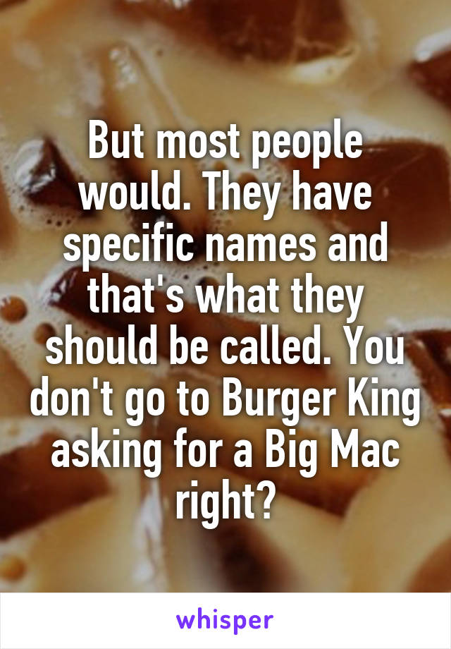 But most people would. They have specific names and that's what they should be called. You don't go to Burger King asking for a Big Mac right?