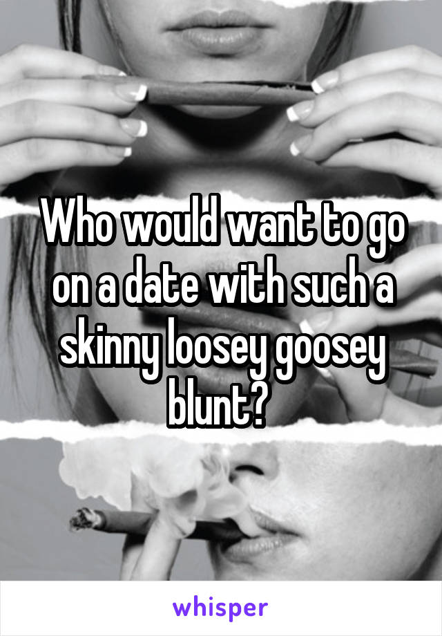Who would want to go on a date with such a skinny loosey goosey blunt? 