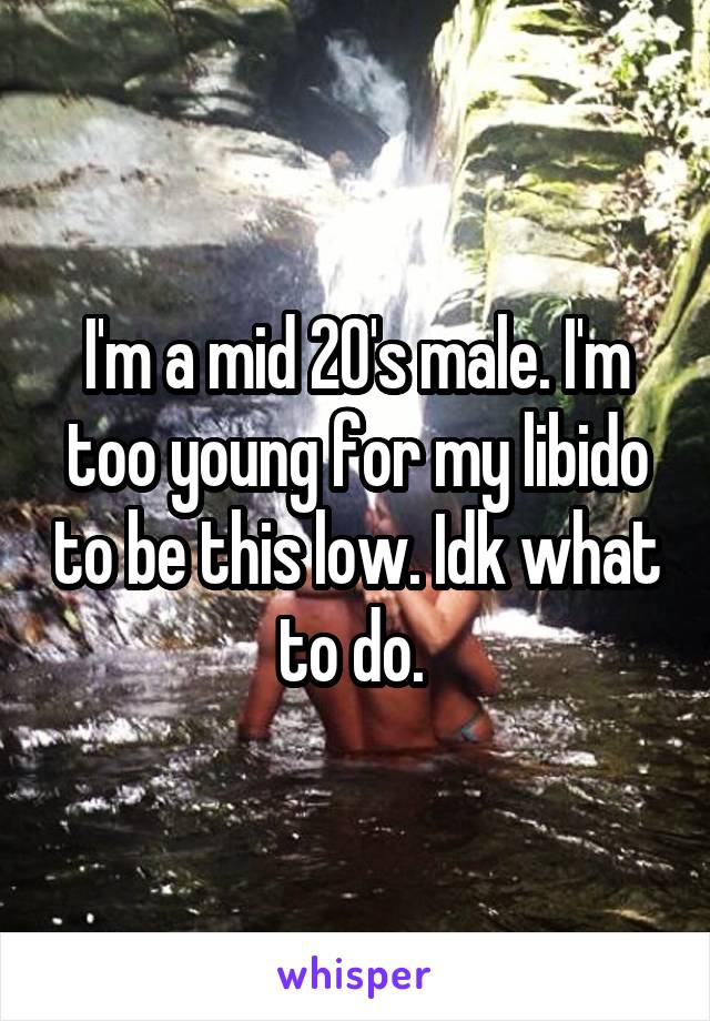 I'm a mid 20's male. I'm too young for my libido to be this low. Idk what to do. 