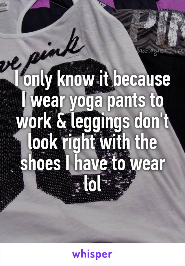 I only know it because I wear yoga pants to work & leggings don't look right with the shoes I have to wear lol