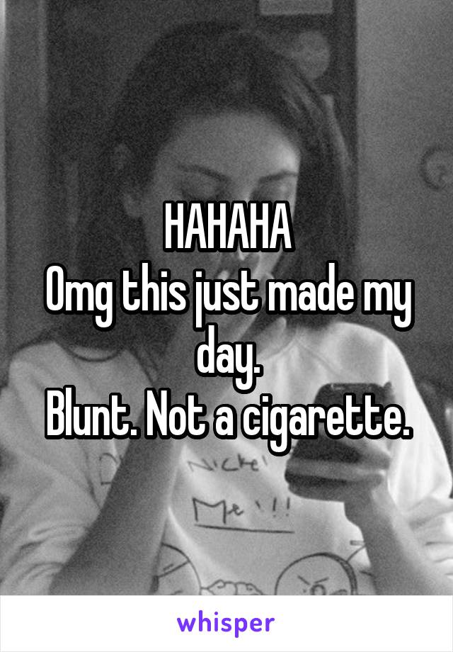 HAHAHA
Omg this just made my day.
Blunt. Not a cigarette.