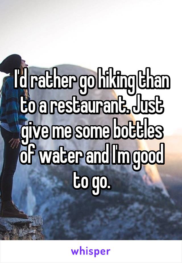 I'd rather go hiking than to a restaurant. Just give me some bottles of water and I'm good to go.