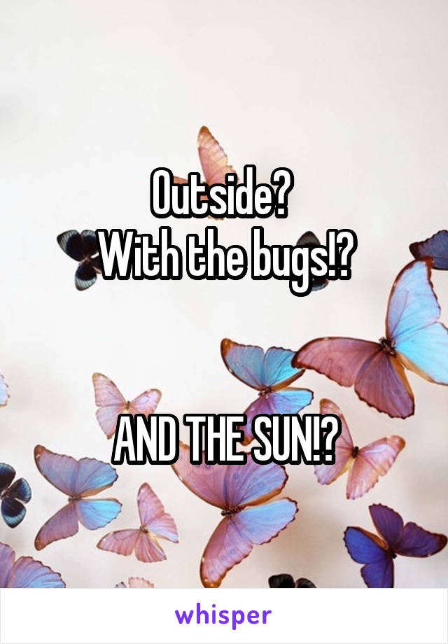 Outside? 
With the bugs!?


AND THE SUN!?